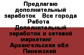 Предлагаю дополнительный заработок - Все города Работа » Дополнительный заработок и сетевой маркетинг   . Архангельская обл.,Пинежский 